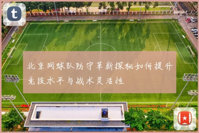 北京网球队防守革新探秘如何提升竞技水平与战术灵活性